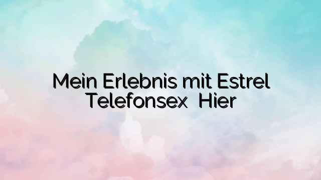 Mein Erlebnis mit Estrel Telefonsex ⭐️ Hier