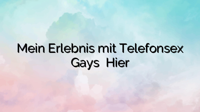 Mein Erlebnis mit Telefonsex Gays ⭐️ Hier