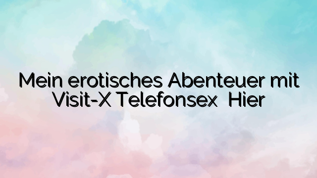 Mein erotisches Abenteuer mit Visit-X Telefonsex ⭐️ Hier