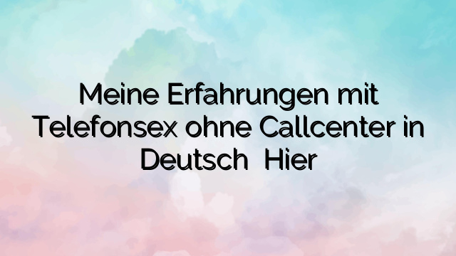Meine Erfahrungen mit Telefonsex ohne Callcenter in Deutsch ⭐️ Hier